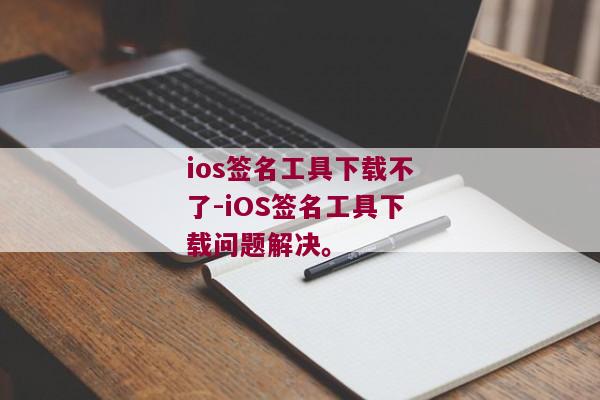 ios签名工具下载不了-iOS签名工具下载问题解决。