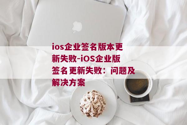 ios企业签名版本更新失败-iOS企业版签名更新失败：问题及解决方案