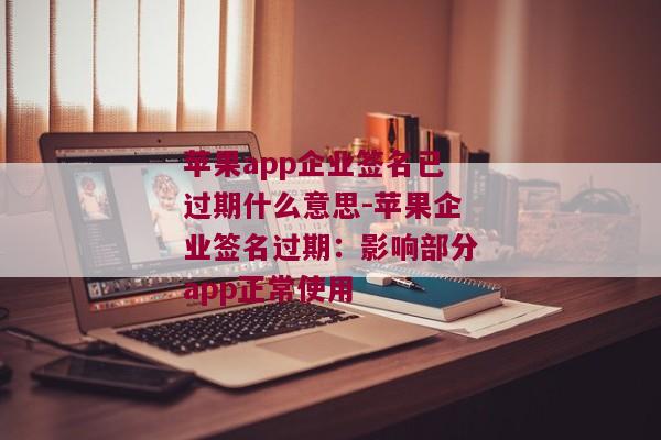 苹果app企业签名已过期什么意思-苹果企业签名过期：影响部分app正常使用