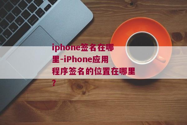 iphone签名在哪里-iPhone应用程序签名的位置在哪里？