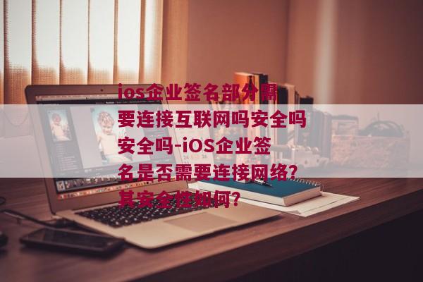 ios企业签名部分需要连接互联网吗安全吗安全吗-iOS企业签名是否需要连接网络？其安全性如何？