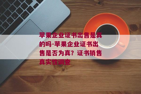 苹果企业证书出售是真的吗-苹果企业证书出售是否为真？证书销售真实性调查