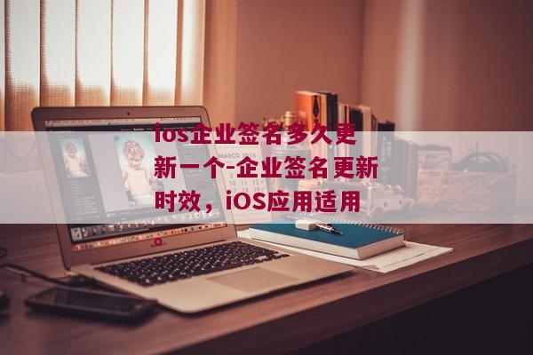 ios企业签名多久更新一个-企业签名更新时效，iOS应用适用。