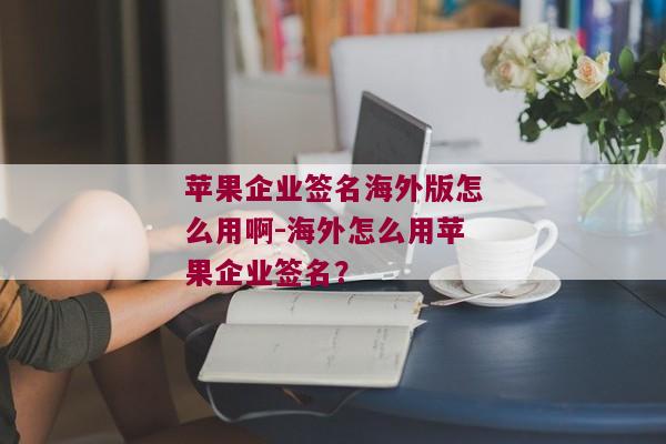 苹果企业签名海外版怎么用啊-海外怎么用苹果企业签名？