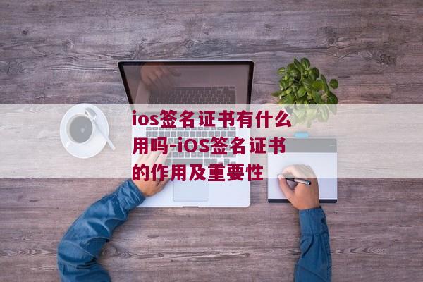 ios签名证书有什么用吗-iOS签名证书的作用及重要性