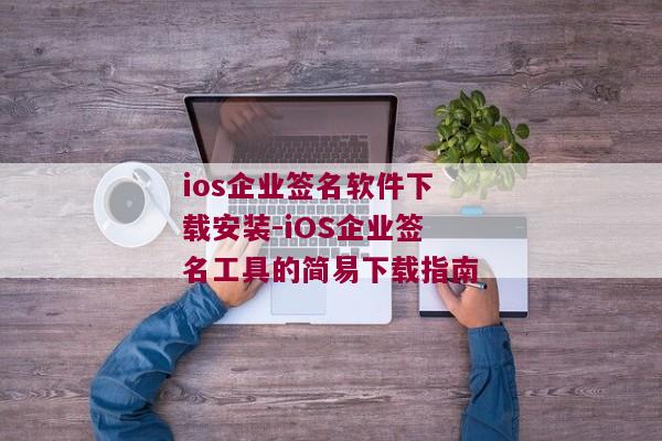 ios企业签名软件下载安装-iOS企业签名工具的简易下载指南