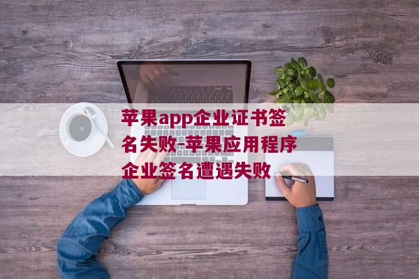 苹果app企业证书签名失败-苹果应用程序企业签名遭遇失败