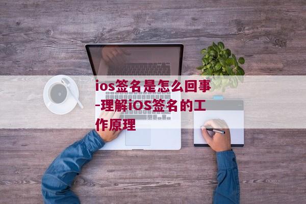 ios签名是怎么回事-理解iOS签名的工作原理