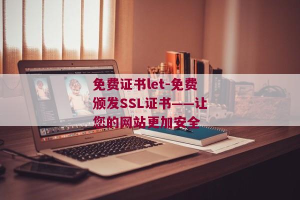 免费证书let-免费颁发SSL证书——让您的网站更加安全