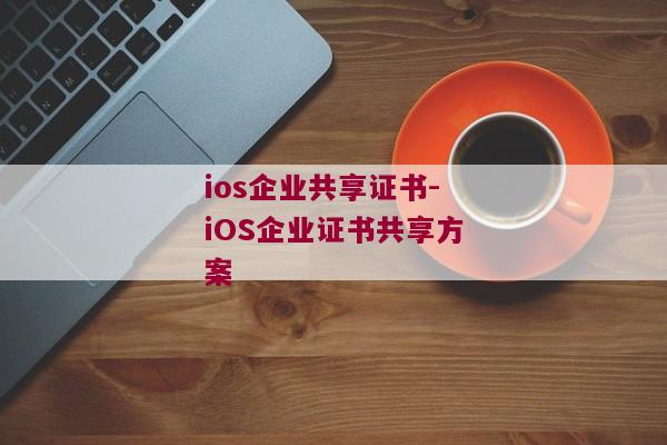 ios企业共享证书-iOS企业证书共享方案