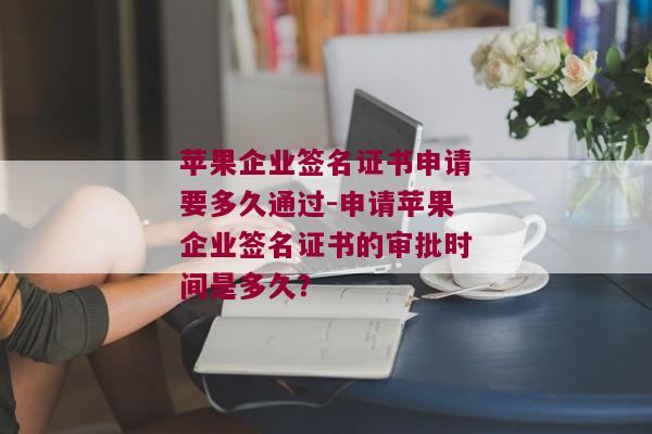 苹果企业签名证书申请要多久通过-申请苹果企业签名证书的审批时间是多久？