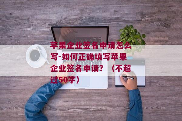 苹果企业签名申请怎么写-如何正确填写苹果企业签名申请？（不超过50字）