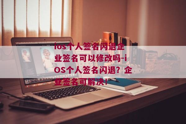 ios个人签名闪退企业签名可以修改吗-iOS个人签名闪退？企业签名可解决！