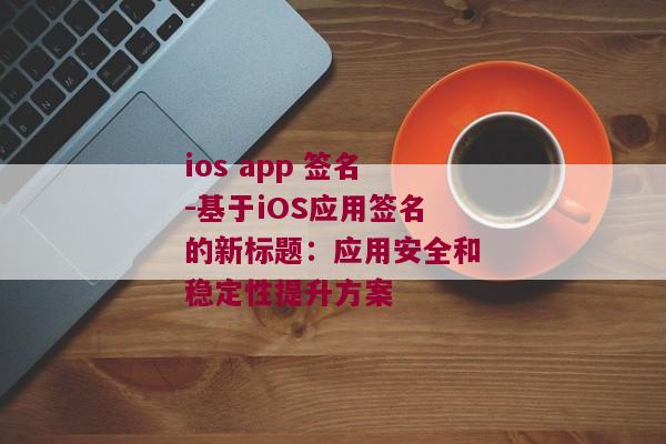 ios app 签名-基于iOS应用签名的新标题：应用安全和稳定性提升方案