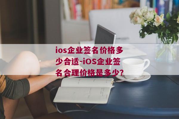 ios企业签名价格多少合适-iOS企业签名合理价格是多少？