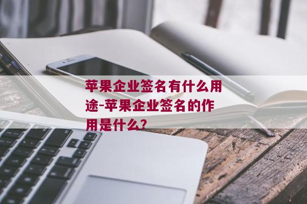 苹果企业签名有什么用途-苹果企业签名的作用是什么？