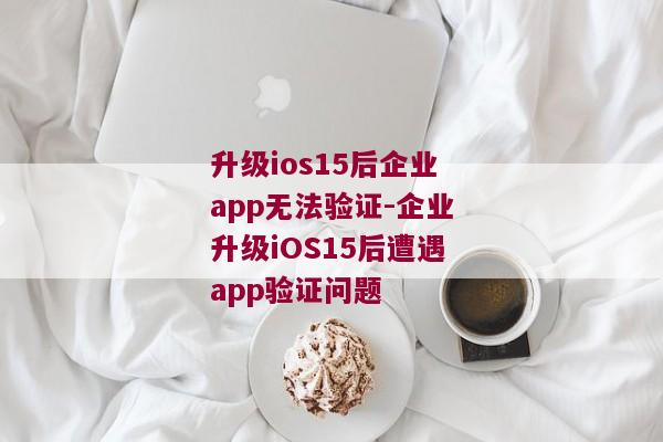 升级ios15后企业app无法验证-企业升级iOS15后遭遇app验证问题