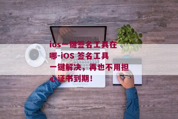 ios一键签名工具在哪-iOS 签名工具一键解决，再也不用担心证书到期！