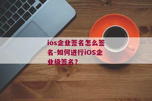 ios企业签名怎么签名-如何进行iOS企业级签名？