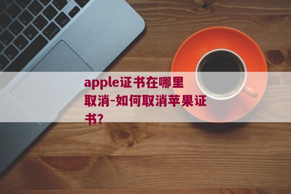 apple证书在哪里取消-如何取消苹果证书？