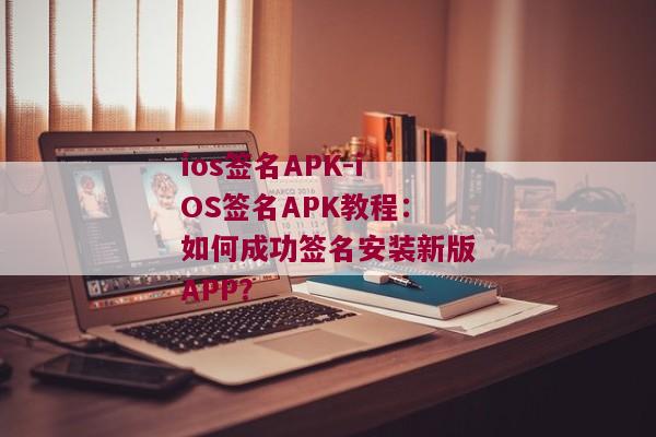 ios签名APK-iOS签名APK教程：如何成功签名安装新版APP？