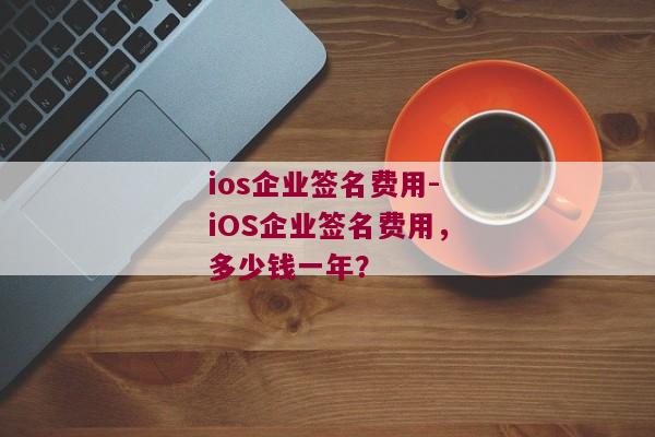 ios企业签名费用-iOS企业签名费用，多少钱一年？