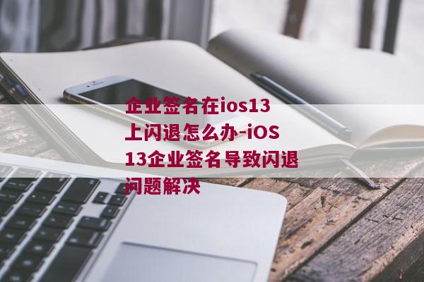 企业签名在ios13上闪退怎么办-iOS13企业签名导致闪退问题解决