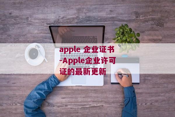 apple 企业证书-Apple企业许可证的最新更新