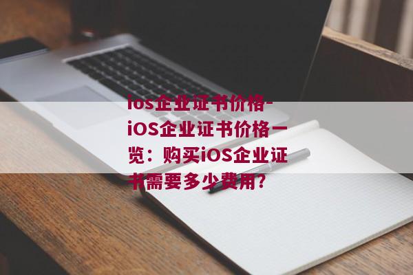 ios企业证书价格-iOS企业证书价格一览：购买iOS企业证书需要多少费用？