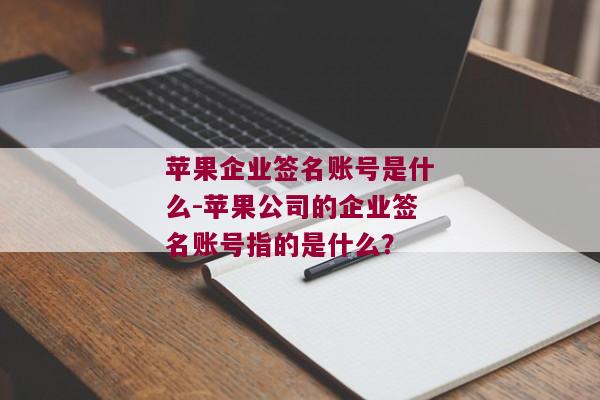 苹果企业签名账号是什么-苹果公司的企业签名账号指的是什么？