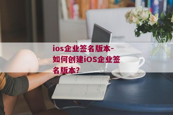ios企业签名版本-如何创建iOS企业签名版本？
