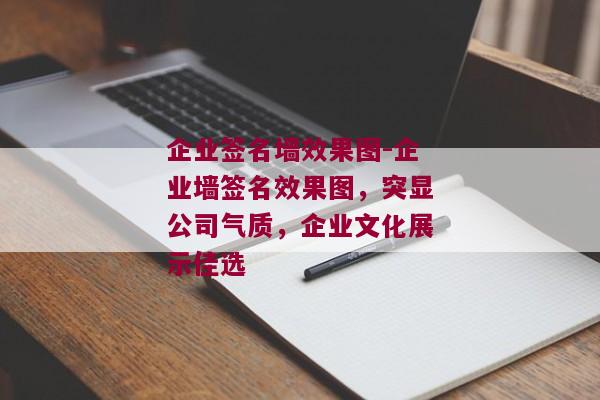 企业签名墙效果图-企业墙签名效果图，突显公司气质，企业文化展示佳选