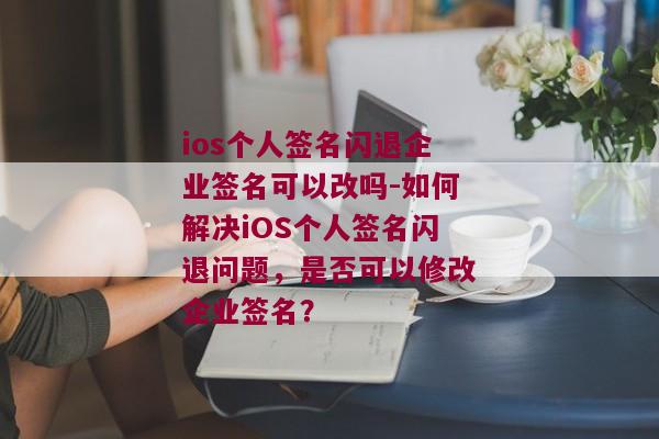 ios个人签名闪退企业签名可以改吗-如何解决iOS个人签名闪退问题，是否可以修改企业签名？