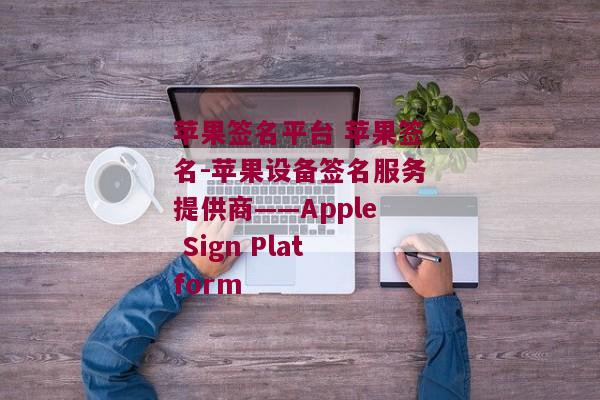 苹果签名平台 苹果签名-苹果设备签名服务提供商——Apple Sign Platform
