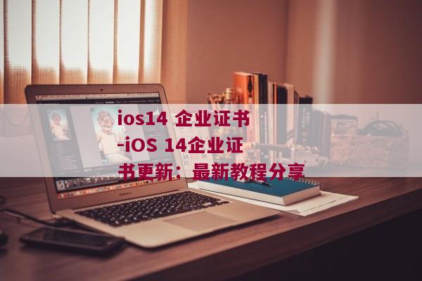 ios14 企业证书-iOS 14企业证书更新：最新教程分享