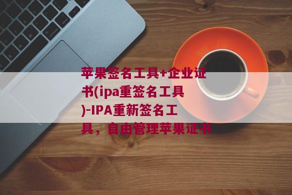苹果签名工具+企业证书(ipa重签名工具)-IPA重新签名工具，自由管理苹果证书