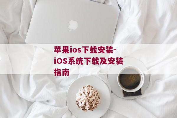 苹果ios下载安装-iOS系统下载及安装指南
