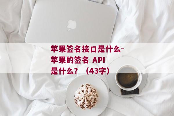 苹果签名接口是什么-苹果的签名 API 是什么？（43字）