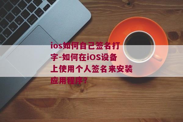 ios如何自己签名打字-如何在iOS设备上使用个人签名来安装应用程序？