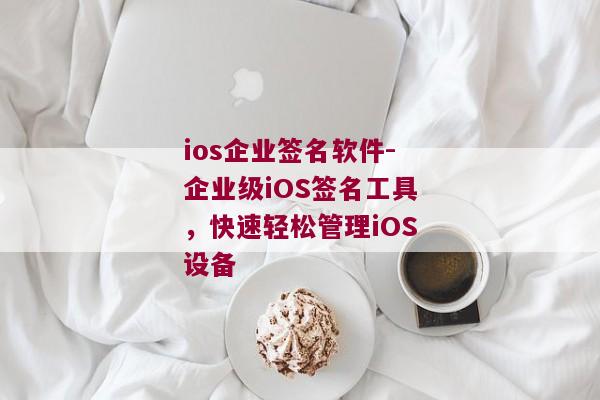 ios企业签名软件-企业级iOS签名工具，快速轻松管理iOS设备
