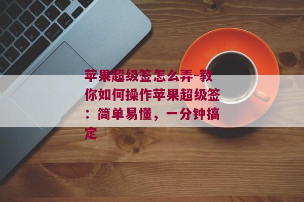 苹果超级签怎么弄-教你如何操作苹果超级签：简单易懂，一分钟搞定